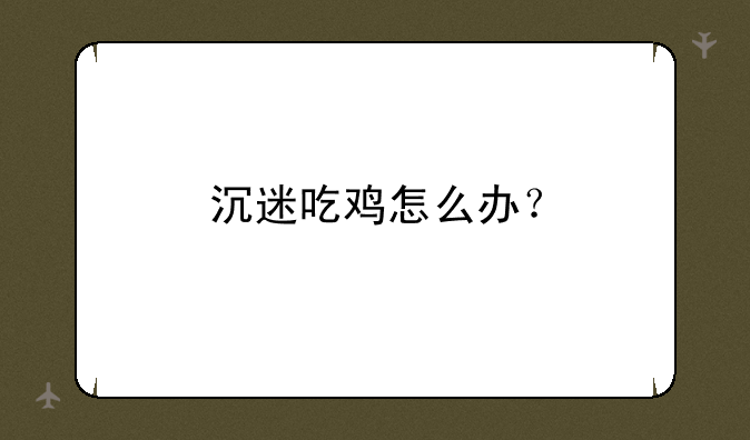 沉迷吃鸡怎么办？
