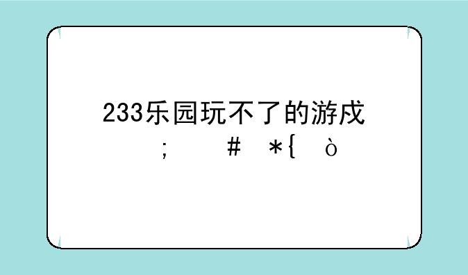 233乐园玩不了的游戏怎么办？