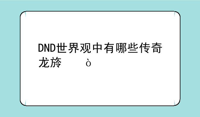 DND世界观中有哪些传奇龙