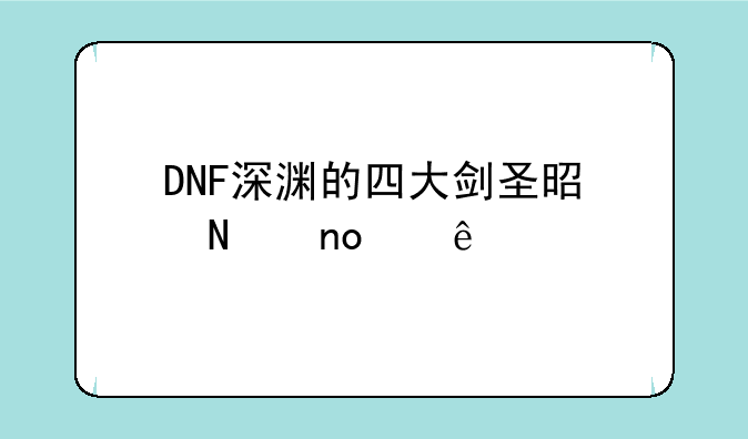DNF深渊的四大剑圣是哪四个人