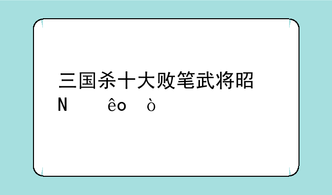 三国杀十大败笔武将是哪些？