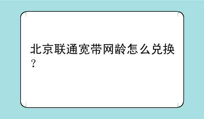 北京联通宽带网龄怎么兑换？