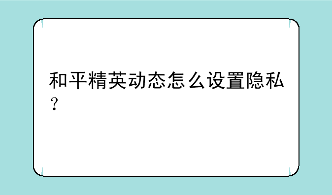 和平精英动态怎么设置隐