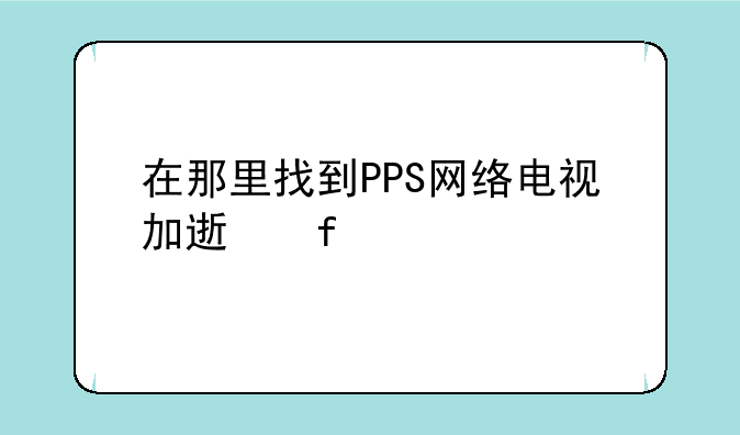 在那里找到PPS网络电视加速器
