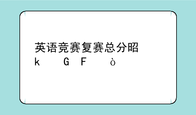 英语竞赛复赛总分是多少