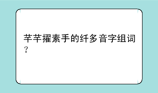 芊芊擢素手的纤多音字组词？