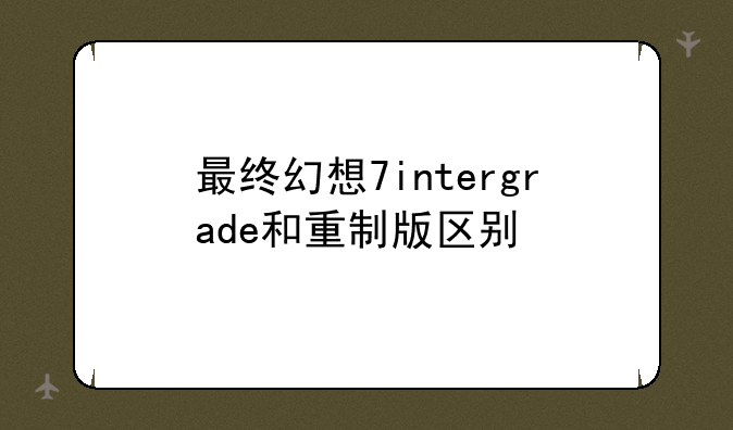 最终幻想7intergrade和重制版区别