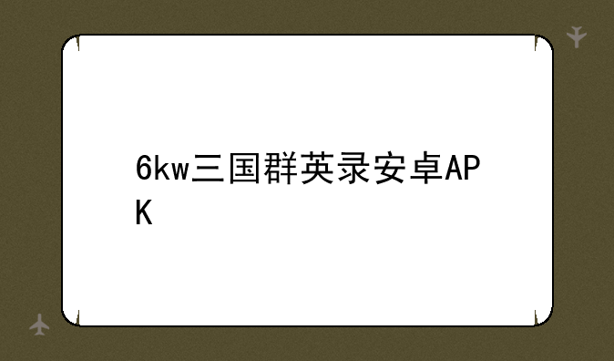 6kw三国群英录安卓APK