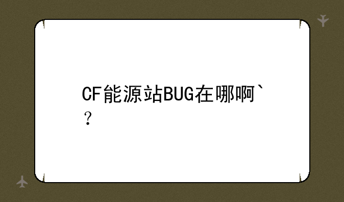 CF能源站BUG在哪啊`？