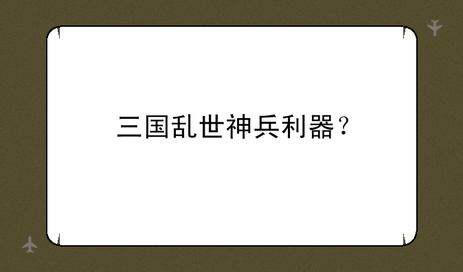 三国乱世神兵利器？