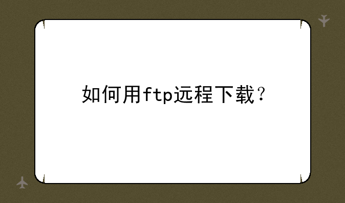 如何用ftp远程下载？