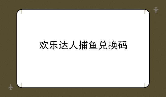 欢乐达人捕鱼兑换码