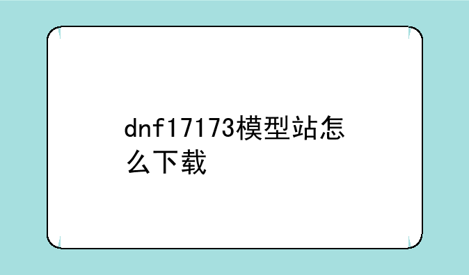 dnf17173模型站怎么下载