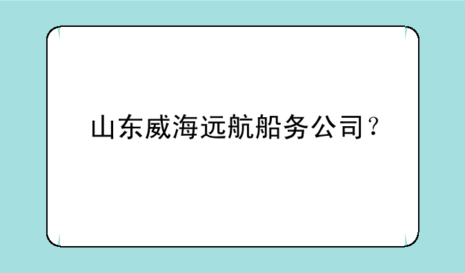 山东威海远航船务公司？