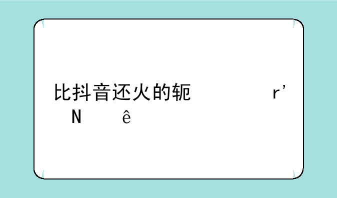 比抖音还火的软件有哪些
