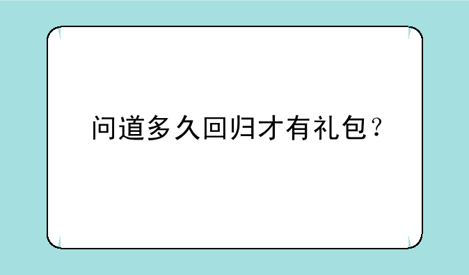 问道多久回归才有礼包？