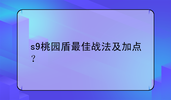 s9桃园盾最佳战法及加点？