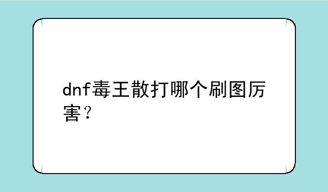 dnf毒王散打哪个刷图厉害？