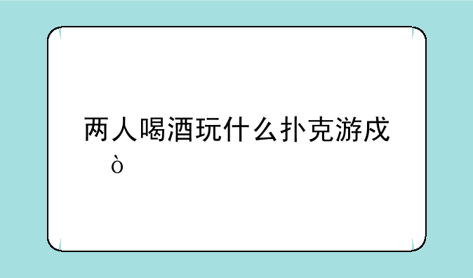 两人喝酒玩什么扑克游戏