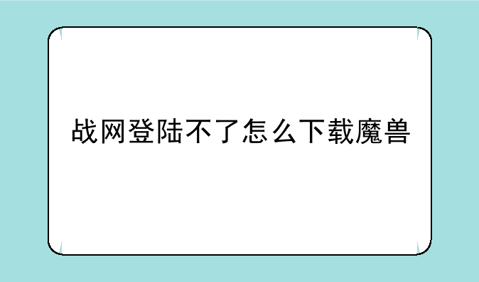 战网登陆不了怎么下载魔兽