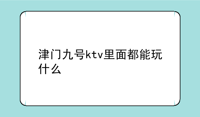 津门九号ktv里面都能玩什
