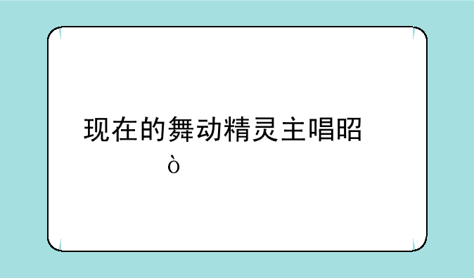 现在的舞动精灵主唱是谁？