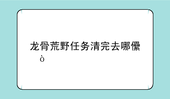 龙骨荒野任务清完去哪儿？