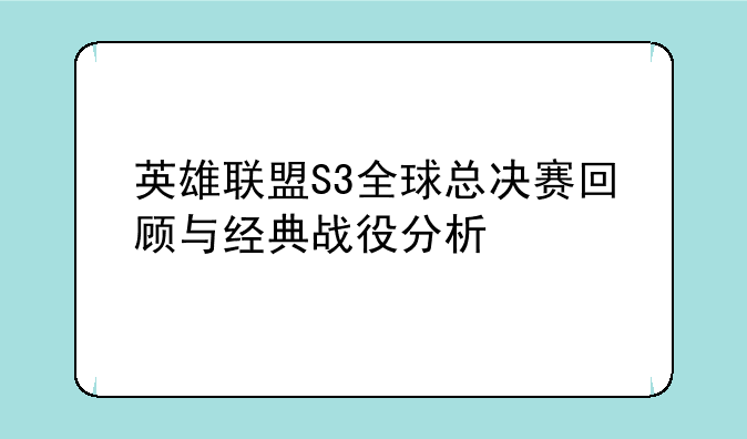英雄联盟S3全球总决赛回顾与经典战役分析