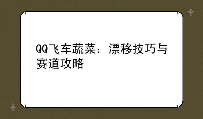 QQ飞车蔬菜：漂移技巧与赛道攻略