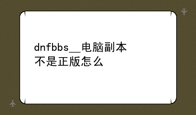 dnfbbs__电脑副本不是正版怎么激活