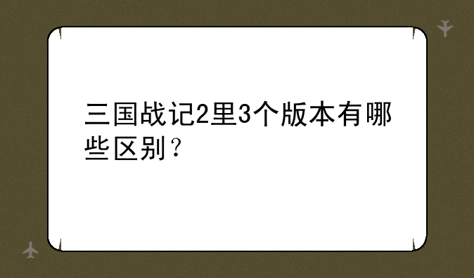 三国战记2里3个版本有哪些区别？