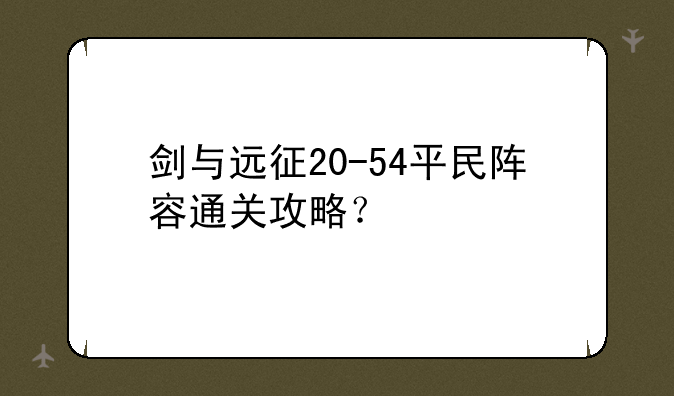 剑与远征20-54平民阵容通关攻略？