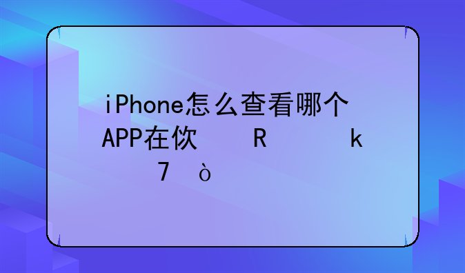 iPhone怎么查看哪个APP在使用定位？