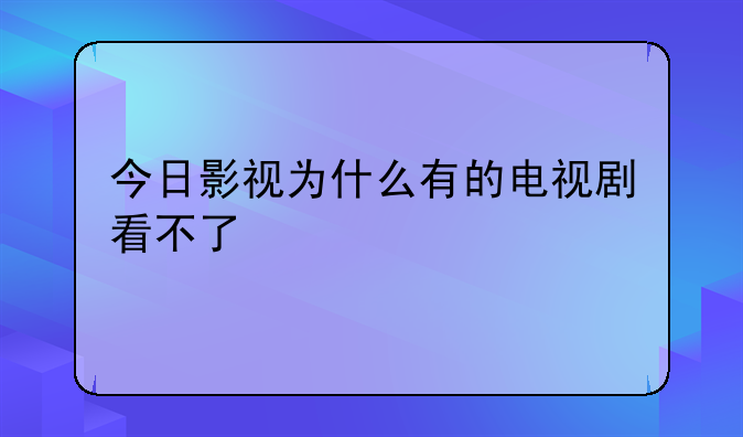 今日影视为什么有的电视剧看不了