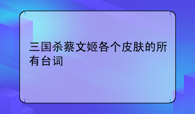 三国杀蔡文姬各个皮肤的所有台词