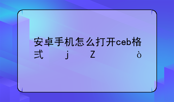 安卓手机怎么打开ceb格式