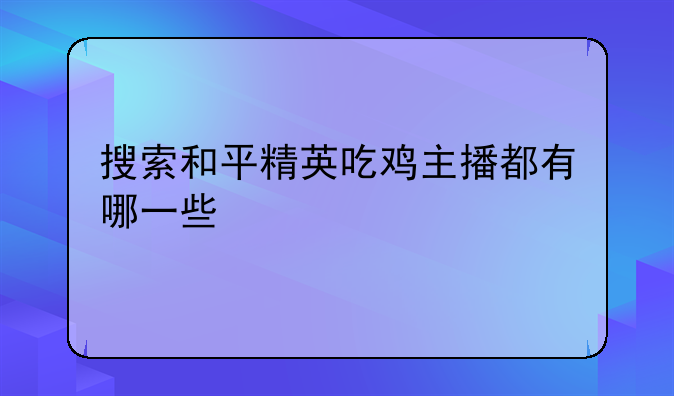 搜索和平精英吃鸡主播都有哪一些