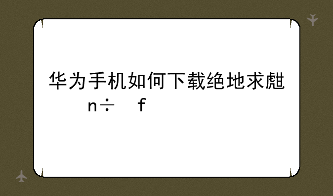 华为手机如何下载绝地求