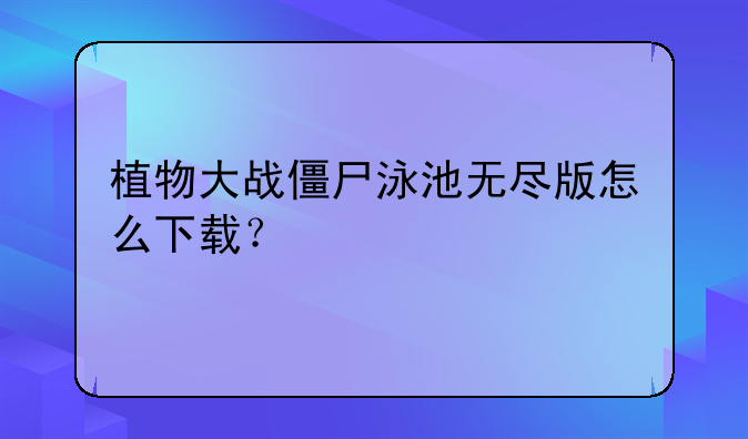 植物大战僵尸泳池无尽版怎么下载？