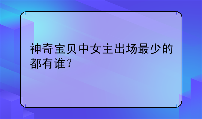 神奇宝贝中女主出场最少的都有谁？