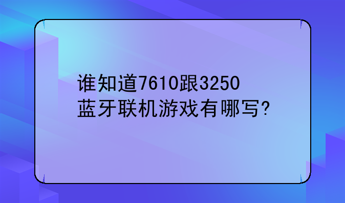 谁知道7610跟3250蓝牙联机游戏有哪写?
