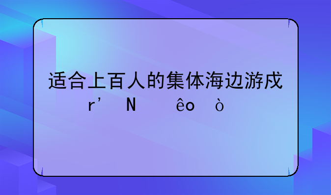 适合上百人的集体海边游戏有哪些？