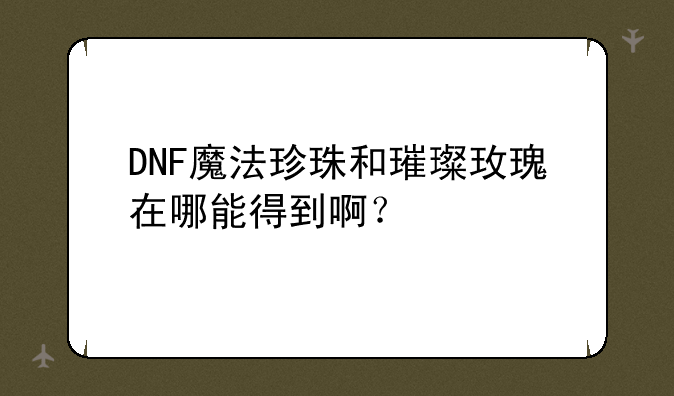 DNF魔法珍珠和璀璨玫瑰在哪能得到啊？