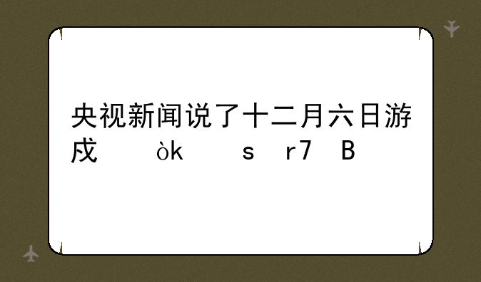 央视新闻说了十二月六日游戏会停服吗