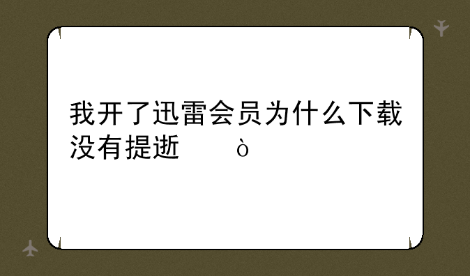 我开了迅雷会员为什么下载没有提速？