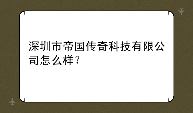 深圳市帝国传奇科技有限公司怎么样？