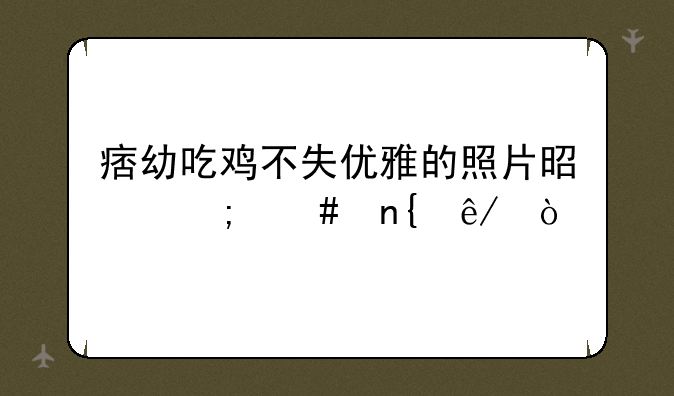 痞幼吃鸡不失优雅的照片
