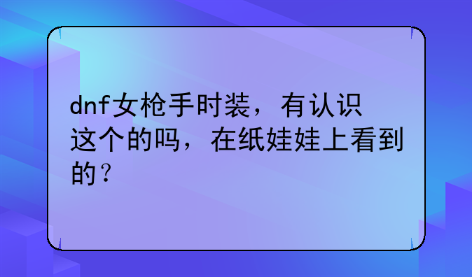 dnf女枪手时装，有认识这个的吗，在纸娃娃上看到的？