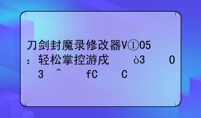 刀剑封魔录修改器V①05：轻松掌控游戏，体验无限乐趣