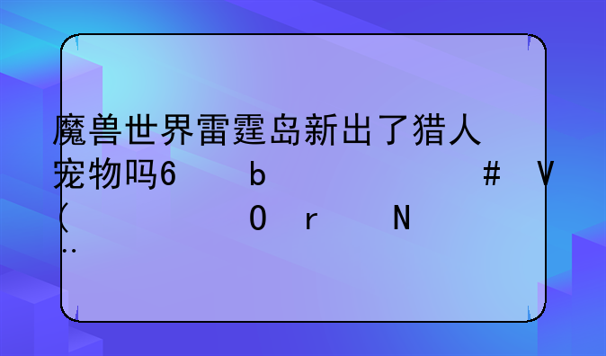 魔兽世界雷霆岛新出了猎人宠物吗?是什么啊?具体在哪?
